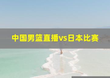 中国男篮直播vs日本比赛