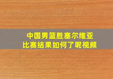 中国男篮胜塞尔维亚比赛结果如何了呢视频