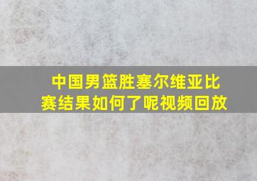 中国男篮胜塞尔维亚比赛结果如何了呢视频回放