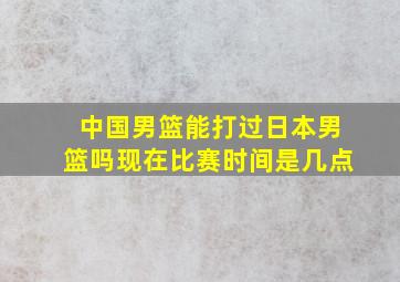 中国男篮能打过日本男篮吗现在比赛时间是几点