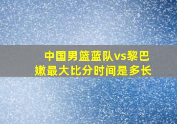 中国男篮蓝队vs黎巴嫩最大比分时间是多长