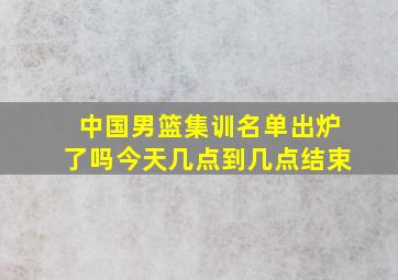 中国男篮集训名单出炉了吗今天几点到几点结束