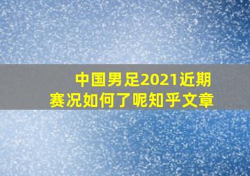 中国男足2021近期赛况如何了呢知乎文章