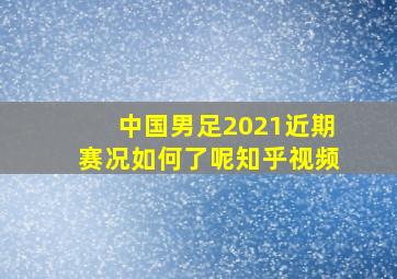 中国男足2021近期赛况如何了呢知乎视频