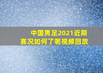 中国男足2021近期赛况如何了呢视频回放