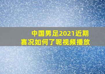 中国男足2021近期赛况如何了呢视频播放