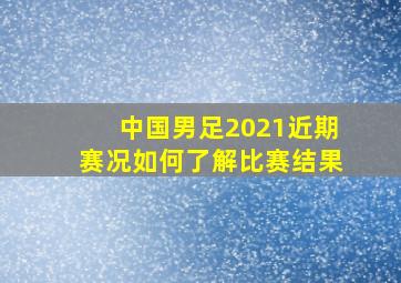 中国男足2021近期赛况如何了解比赛结果