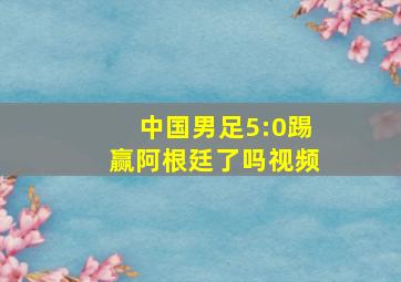 中国男足5:0踢赢阿根廷了吗视频