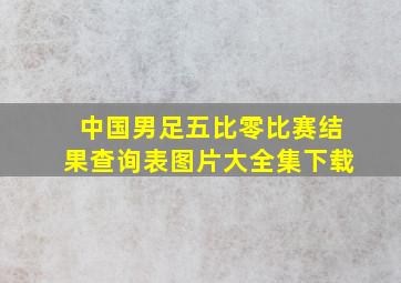 中国男足五比零比赛结果查询表图片大全集下载