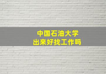 中国石油大学出来好找工作吗