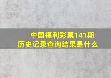 中国福利彩票141期历史记录查询结果是什么