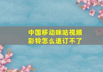 中国移动咪咕视频彩铃怎么退订不了