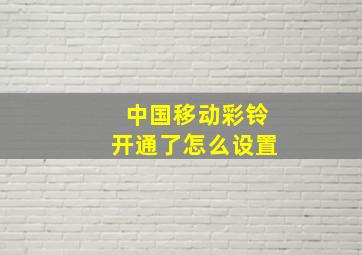 中国移动彩铃开通了怎么设置