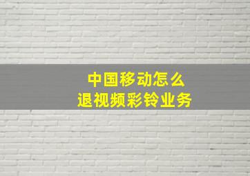 中国移动怎么退视频彩铃业务