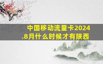 中国移动流量卡2024.8月什么时候才有陕西