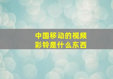 中国移动的视频彩铃是什么东西