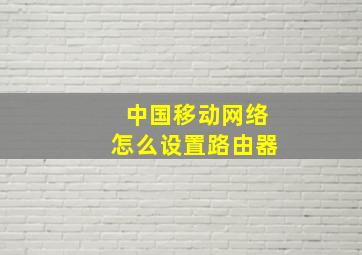 中国移动网络怎么设置路由器