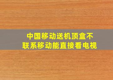 中国移动送机顶盒不联系移动能直接看电视