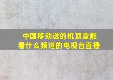 中国移动送的机顶盒能看什么频道的电视台直播