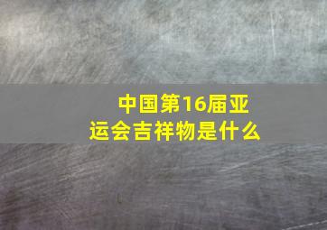 中国第16届亚运会吉祥物是什么