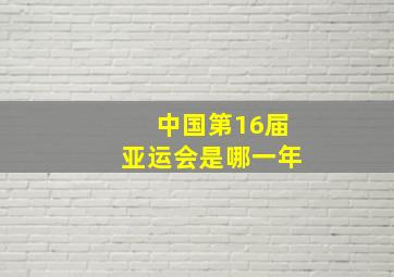 中国第16届亚运会是哪一年