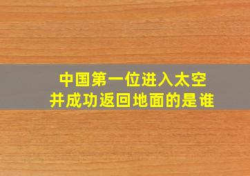 中国第一位进入太空并成功返回地面的是谁