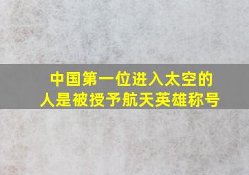 中国第一位进入太空的人是被授予航天英雄称号