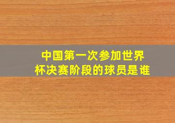 中国第一次参加世界杯决赛阶段的球员是谁