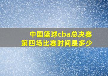 中国篮球cba总决赛第四场比赛时间是多少