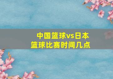 中国篮球vs日本篮球比赛时间几点