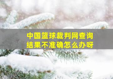 中国篮球裁判网查询结果不准确怎么办呀