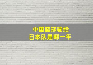 中国篮球输给日本队是哪一年