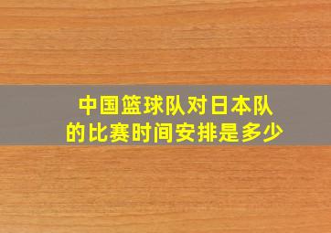 中国篮球队对日本队的比赛时间安排是多少