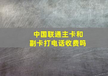 中国联通主卡和副卡打电话收费吗