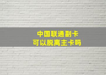 中国联通副卡可以脱离主卡吗