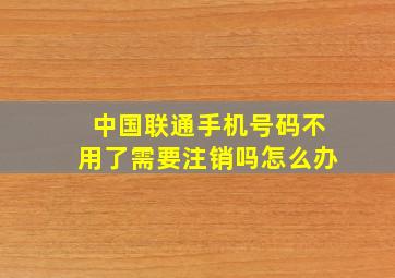 中国联通手机号码不用了需要注销吗怎么办