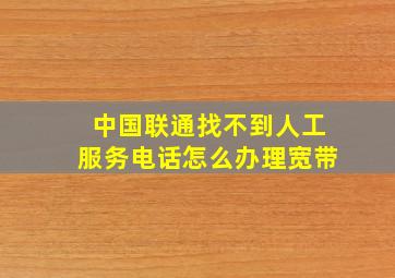 中国联通找不到人工服务电话怎么办理宽带