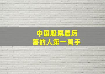 中国股票最厉害的人第一高手