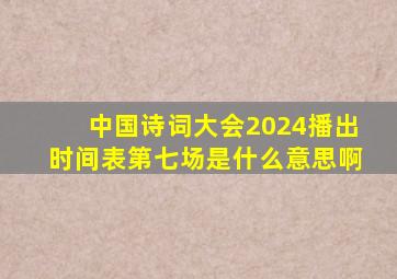 中国诗词大会2024播出时间表第七场是什么意思啊