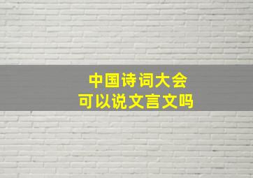 中国诗词大会可以说文言文吗