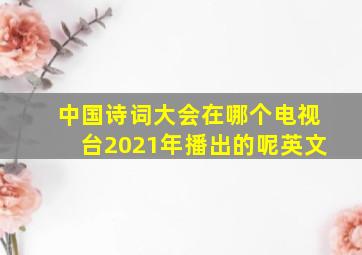 中国诗词大会在哪个电视台2021年播出的呢英文