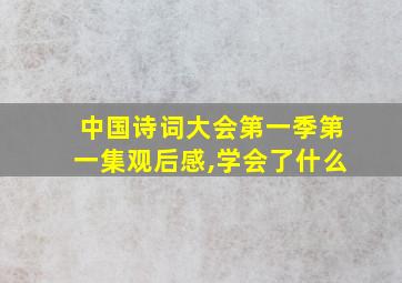 中国诗词大会第一季第一集观后感,学会了什么