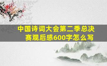 中国诗词大会第二季总决赛观后感600字怎么写