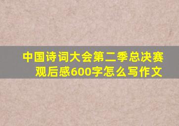 中国诗词大会第二季总决赛观后感600字怎么写作文