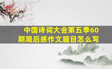 中国诗词大会第五季60期观后感作文题目怎么写