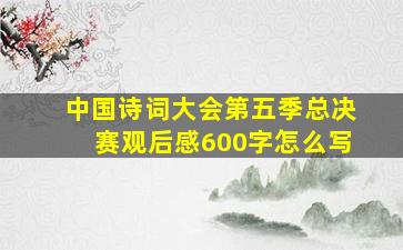 中国诗词大会第五季总决赛观后感600字怎么写