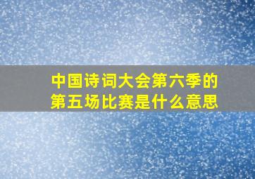 中国诗词大会第六季的第五场比赛是什么意思