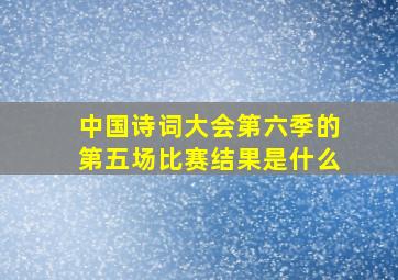 中国诗词大会第六季的第五场比赛结果是什么