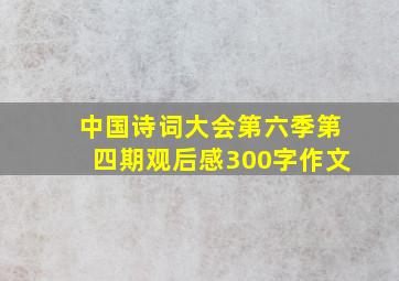 中国诗词大会第六季第四期观后感300字作文