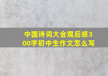 中国诗词大会观后感300字初中生作文怎么写